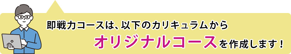 即戦力コースは、以下のカリキュラムからオリジナルコースを作成します!